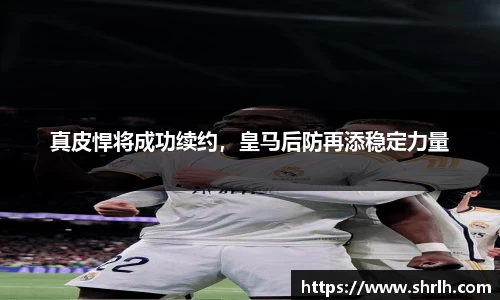 真皮悍将成功续约，皇马后防再添稳定力量