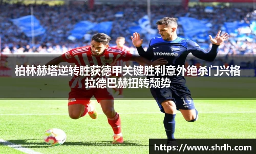 柏林赫塔逆转胜获德甲关键胜利意外绝杀门兴格拉德巴赫扭转颓势