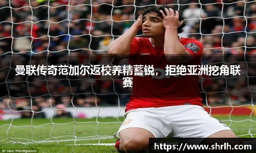 曼联传奇范加尔返校养精蓄锐，拒绝亚洲挖角联赛