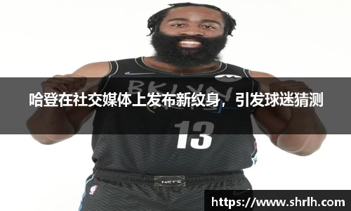 哈登在社交媒体上发布新纹身，引发球迷猜测