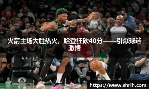 火箭主场大胜热火，哈登狂砍40分——引爆球迷激情