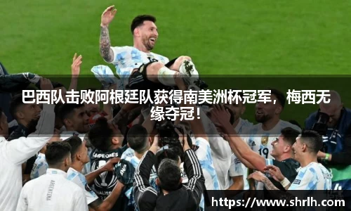 巴西队击败阿根廷队获得南美洲杯冠军，梅西无缘夺冠！