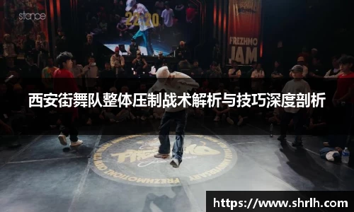 西安街舞队整体压制战术解析与技巧深度剖析