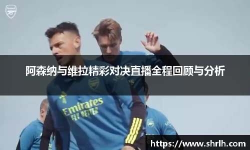 阿森纳与维拉精彩对决直播全程回顾与分析