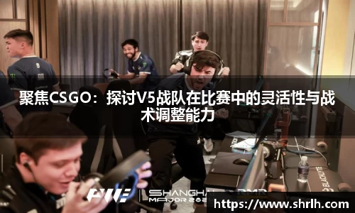 聚焦CSGO：探讨V5战队在比赛中的灵活性与战术调整能力