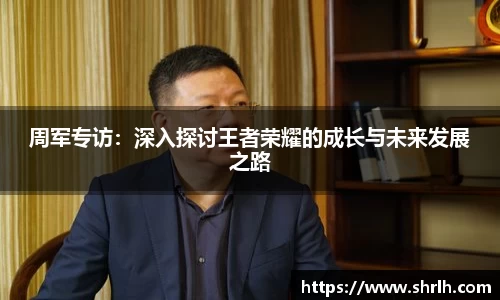 周军专访：深入探讨王者荣耀的成长与未来发展之路