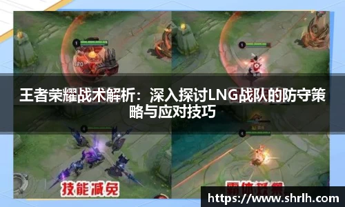 王者荣耀战术解析：深入探讨LNG战队的防守策略与应对技巧