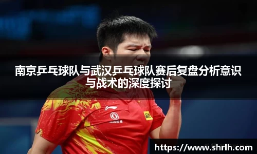 南京乒乓球队与武汉乒乓球队赛后复盘分析意识与战术的深度探讨