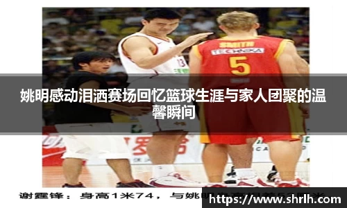 姚明感动泪洒赛场回忆篮球生涯与家人团聚的温馨瞬间