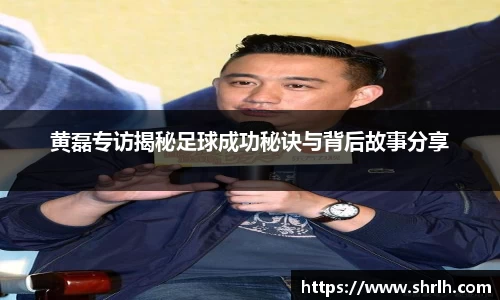 黄磊专访揭秘足球成功秘诀与背后故事分享
