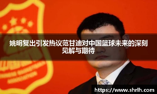 姚明复出引发热议范甘迪对中国篮球未来的深刻见解与期待