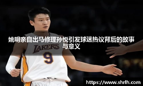 姚明亲自出马修理孙悦引发球迷热议背后的故事与意义