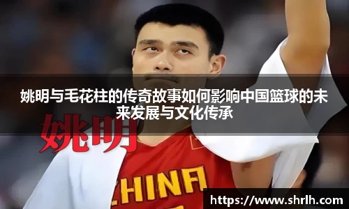 姚明与毛花柱的传奇故事如何影响中国篮球的未来发展与文化传承