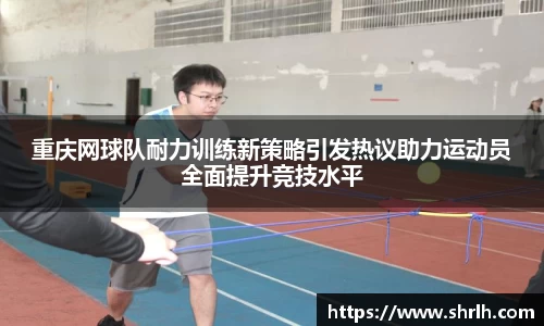 重庆网球队耐力训练新策略引发热议助力运动员全面提升竞技水平