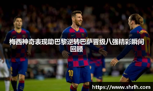 梅西神奇表现助巴黎逆转巴萨晋级八强精彩瞬间回顾