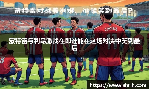 蒙特雷与利昂激战在即谁能在这场对决中笑到最后