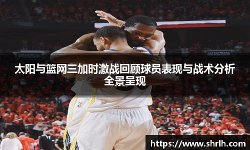太阳与篮网三加时激战回顾球员表现与战术分析全景呈现