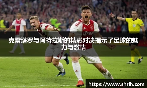 克雷塔罗与阿特拉斯的精彩对决揭示了足球的魅力与激情