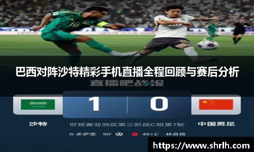 巴西对阵沙特精彩手机直播全程回顾与赛后分析