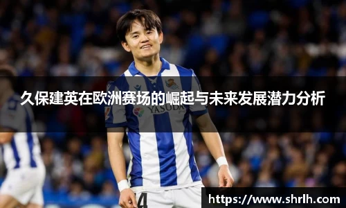 久保建英在欧洲赛场的崛起与未来发展潜力分析