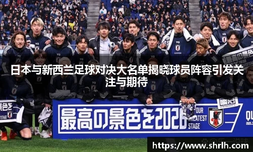 日本与新西兰足球对决大名单揭晓球员阵容引发关注与期待