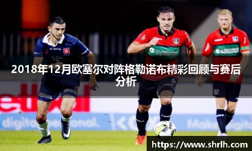 2018年12月欧塞尔对阵格勒诺布精彩回顾与赛后分析
