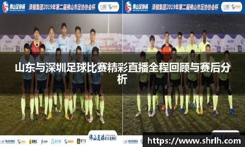 山东与深圳足球比赛精彩直播全程回顾与赛后分析